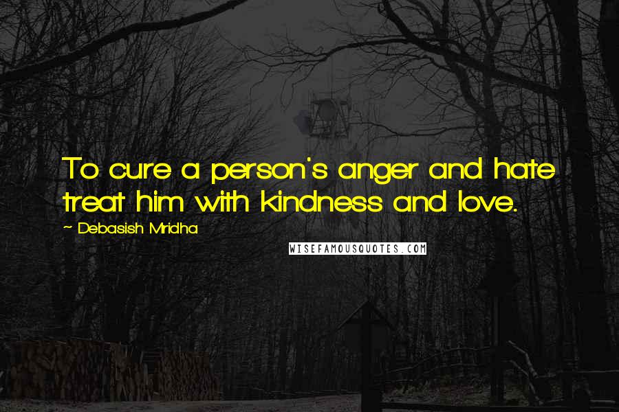 Debasish Mridha Quotes: To cure a person's anger and hate treat him with kindness and love.