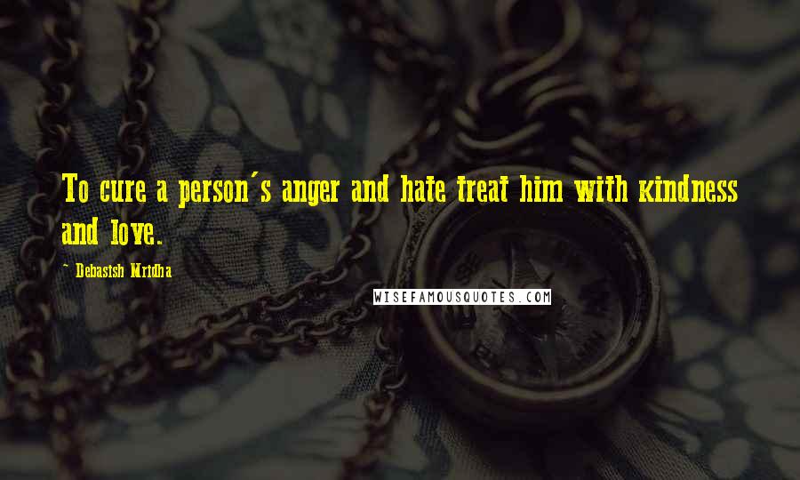 Debasish Mridha Quotes: To cure a person's anger and hate treat him with kindness and love.