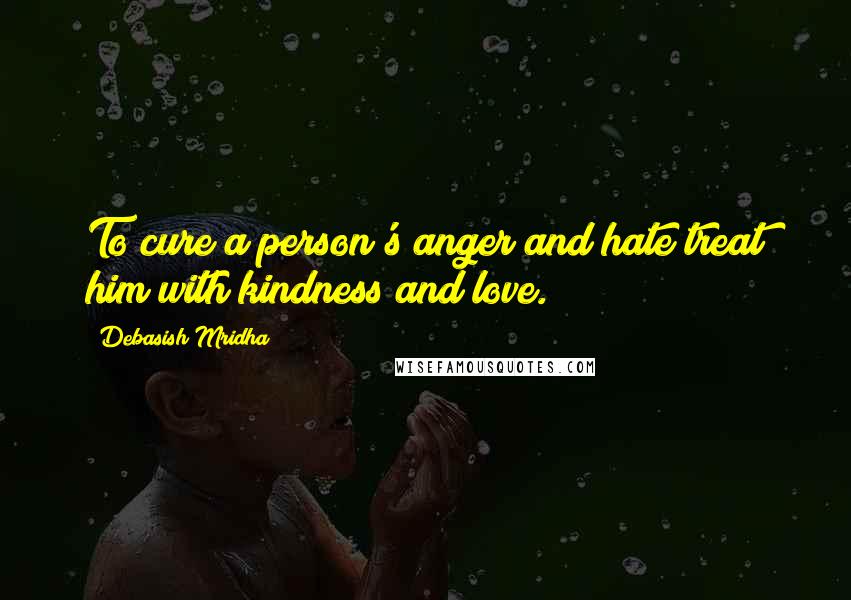 Debasish Mridha Quotes: To cure a person's anger and hate treat him with kindness and love.