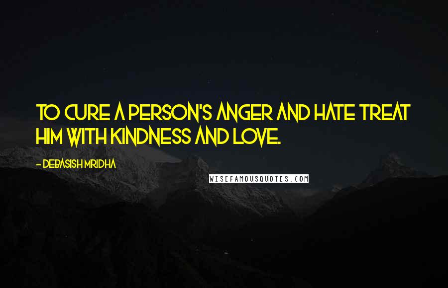 Debasish Mridha Quotes: To cure a person's anger and hate treat him with kindness and love.