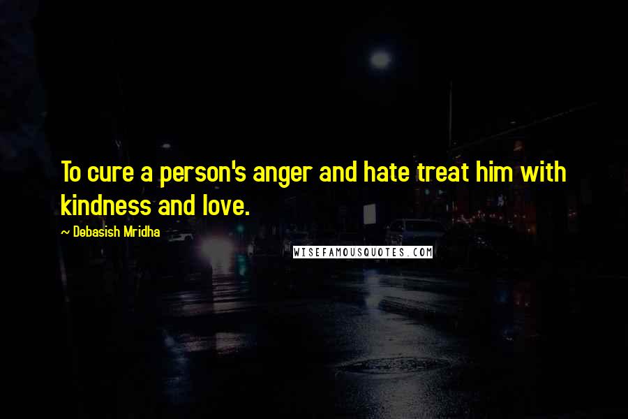 Debasish Mridha Quotes: To cure a person's anger and hate treat him with kindness and love.