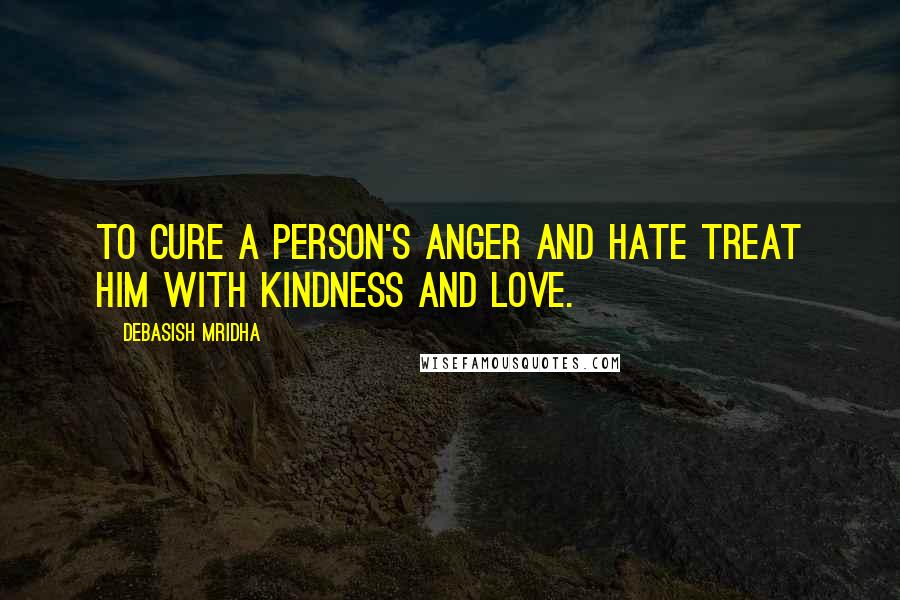 Debasish Mridha Quotes: To cure a person's anger and hate treat him with kindness and love.
