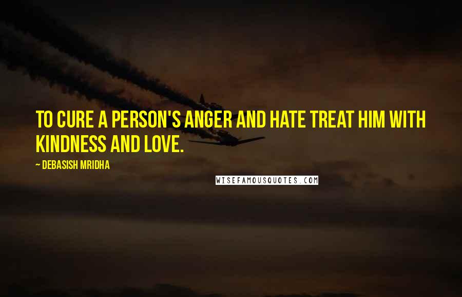 Debasish Mridha Quotes: To cure a person's anger and hate treat him with kindness and love.