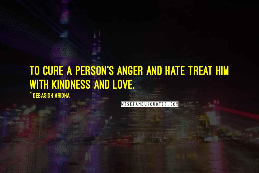 Debasish Mridha Quotes: To cure a person's anger and hate treat him with kindness and love.