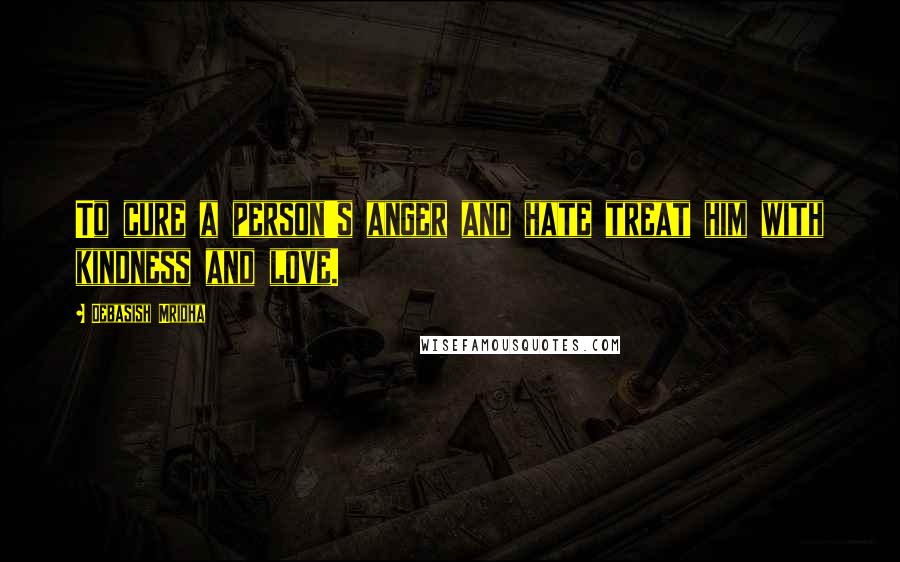 Debasish Mridha Quotes: To cure a person's anger and hate treat him with kindness and love.