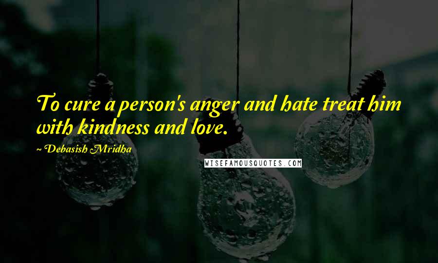Debasish Mridha Quotes: To cure a person's anger and hate treat him with kindness and love.