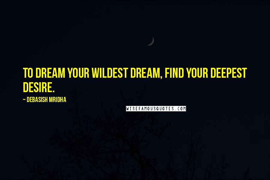 Debasish Mridha Quotes: To dream your wildest dream, find your deepest desire.