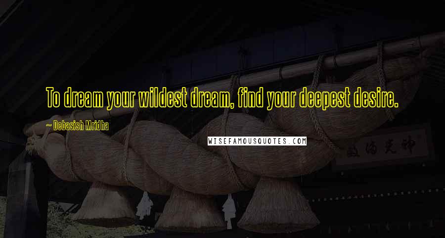 Debasish Mridha Quotes: To dream your wildest dream, find your deepest desire.