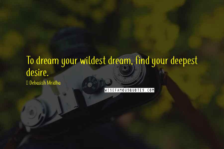 Debasish Mridha Quotes: To dream your wildest dream, find your deepest desire.