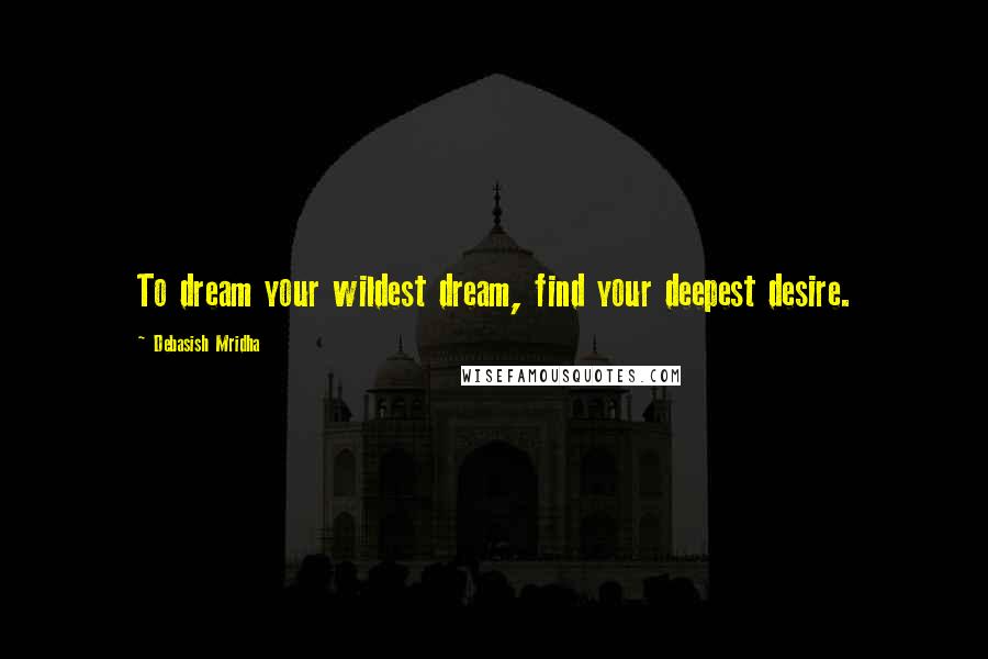 Debasish Mridha Quotes: To dream your wildest dream, find your deepest desire.