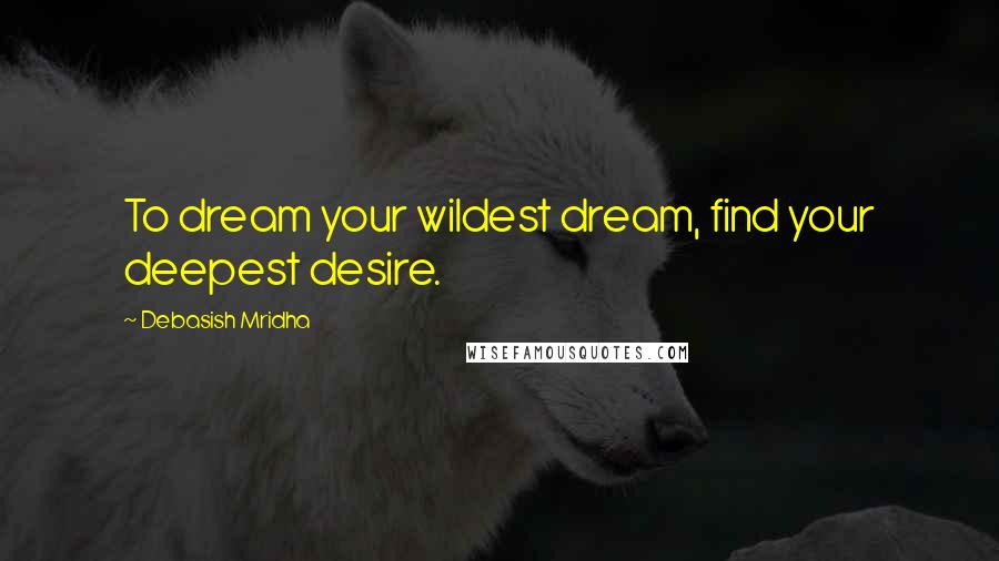 Debasish Mridha Quotes: To dream your wildest dream, find your deepest desire.