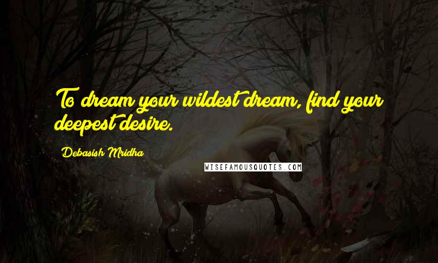 Debasish Mridha Quotes: To dream your wildest dream, find your deepest desire.