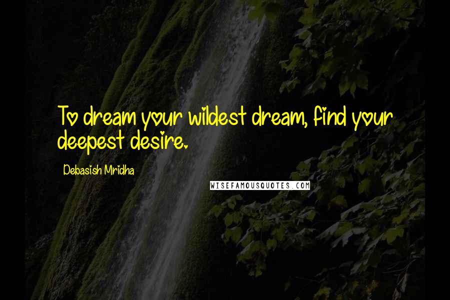 Debasish Mridha Quotes: To dream your wildest dream, find your deepest desire.