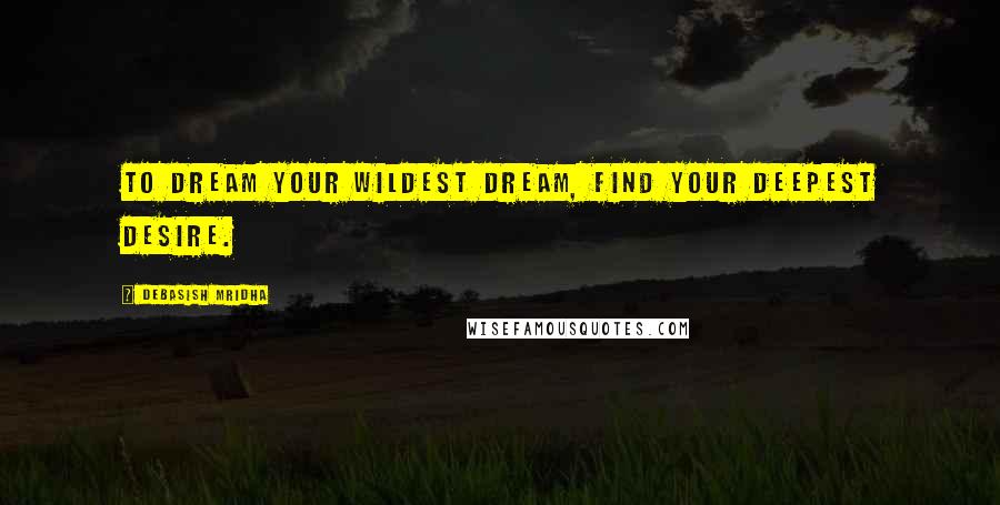 Debasish Mridha Quotes: To dream your wildest dream, find your deepest desire.