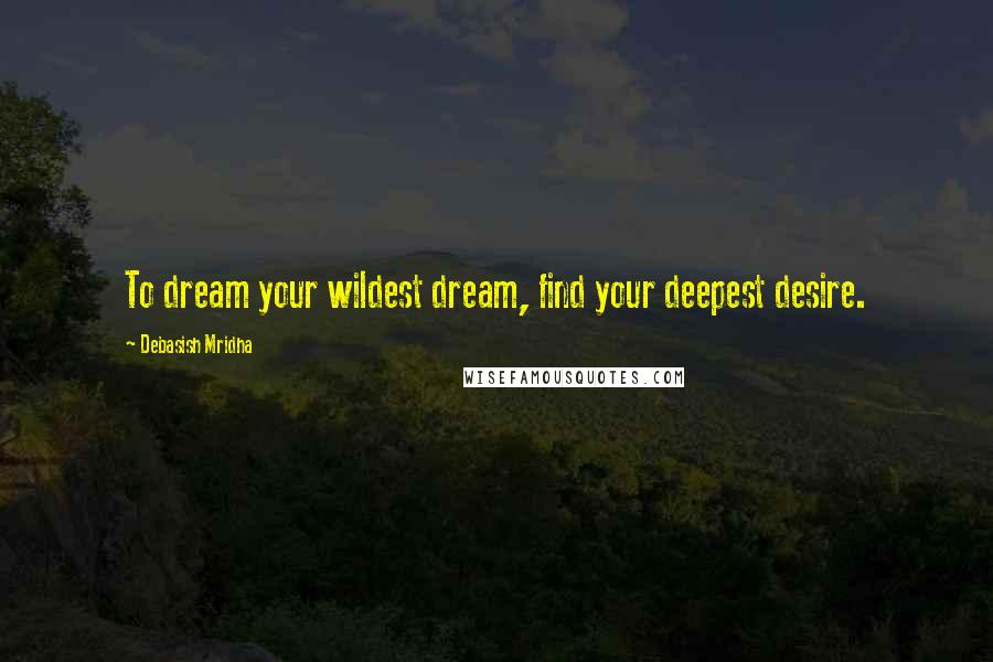 Debasish Mridha Quotes: To dream your wildest dream, find your deepest desire.