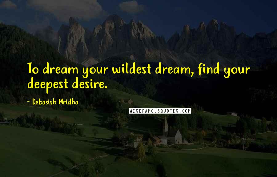 Debasish Mridha Quotes: To dream your wildest dream, find your deepest desire.