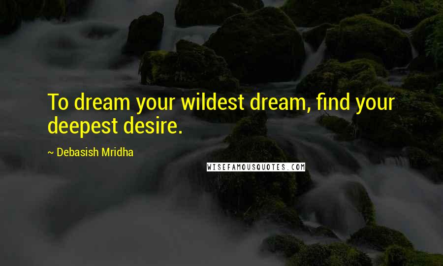 Debasish Mridha Quotes: To dream your wildest dream, find your deepest desire.