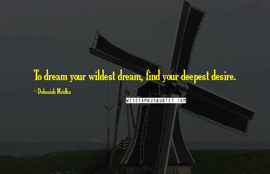 Debasish Mridha Quotes: To dream your wildest dream, find your deepest desire.