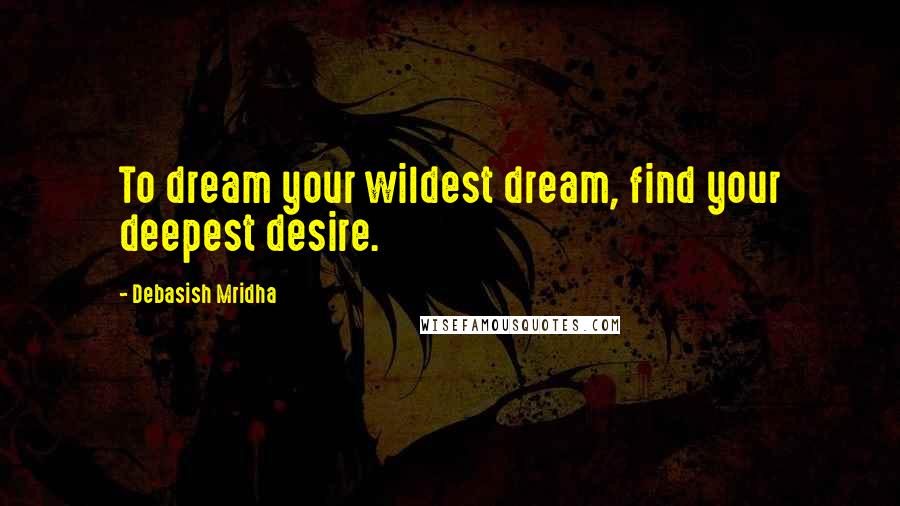 Debasish Mridha Quotes: To dream your wildest dream, find your deepest desire.