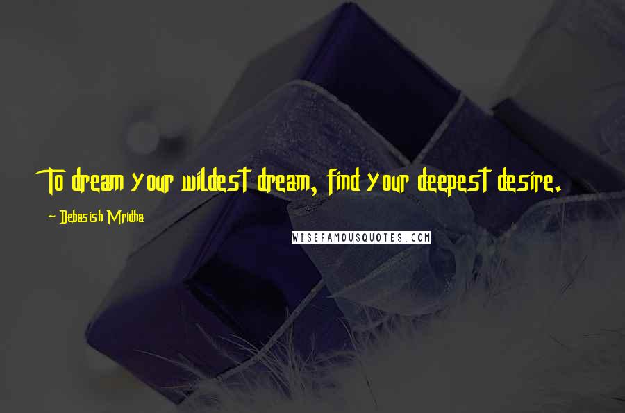 Debasish Mridha Quotes: To dream your wildest dream, find your deepest desire.