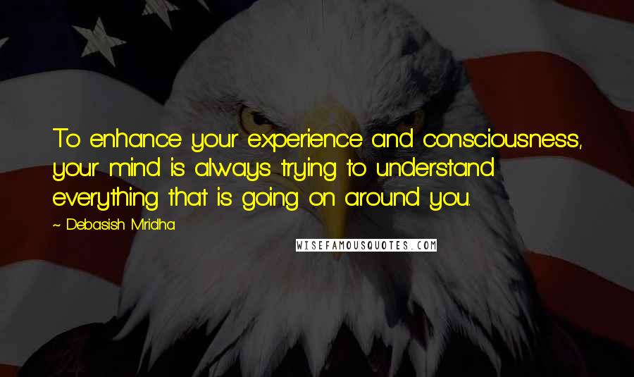 Debasish Mridha Quotes: To enhance your experience and consciousness, your mind is always trying to understand everything that is going on around you.