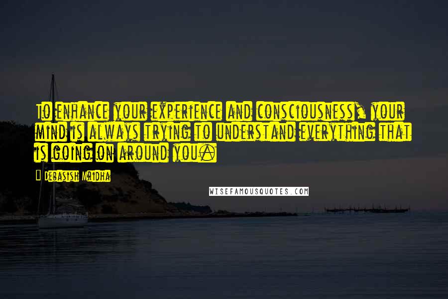 Debasish Mridha Quotes: To enhance your experience and consciousness, your mind is always trying to understand everything that is going on around you.