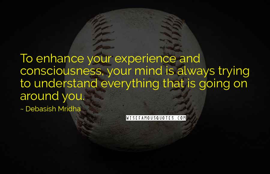 Debasish Mridha Quotes: To enhance your experience and consciousness, your mind is always trying to understand everything that is going on around you.