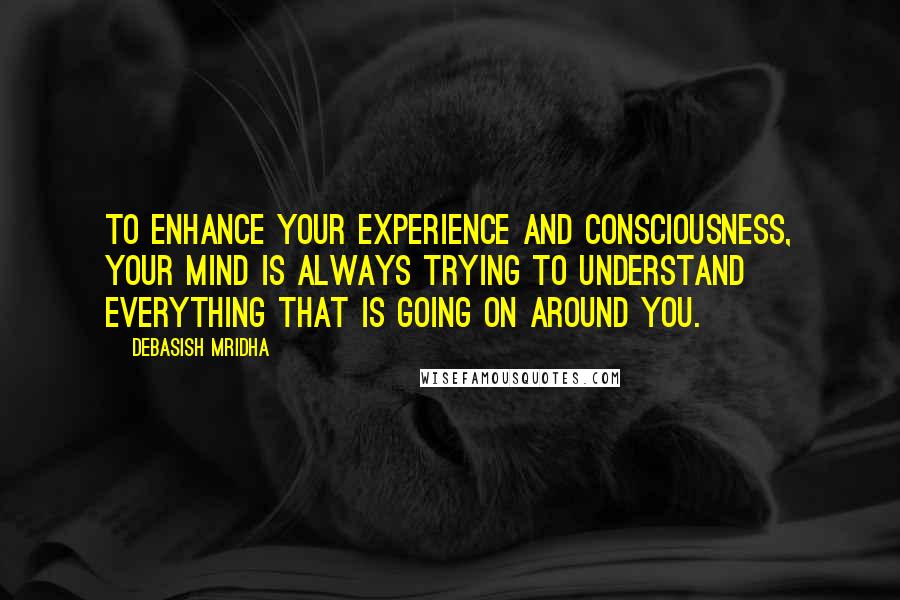 Debasish Mridha Quotes: To enhance your experience and consciousness, your mind is always trying to understand everything that is going on around you.