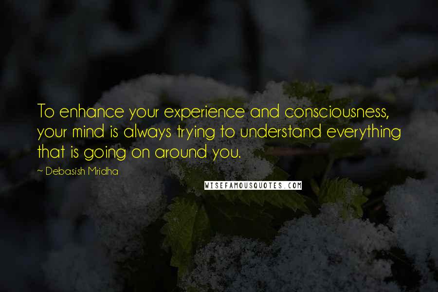 Debasish Mridha Quotes: To enhance your experience and consciousness, your mind is always trying to understand everything that is going on around you.