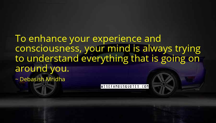 Debasish Mridha Quotes: To enhance your experience and consciousness, your mind is always trying to understand everything that is going on around you.