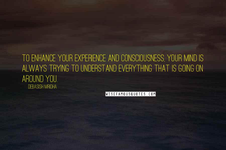 Debasish Mridha Quotes: To enhance your experience and consciousness, your mind is always trying to understand everything that is going on around you.