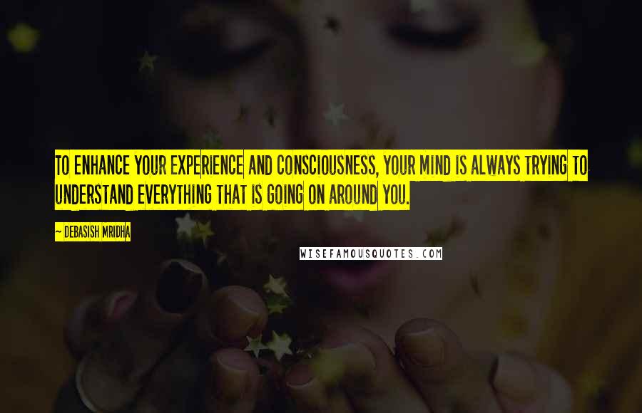 Debasish Mridha Quotes: To enhance your experience and consciousness, your mind is always trying to understand everything that is going on around you.