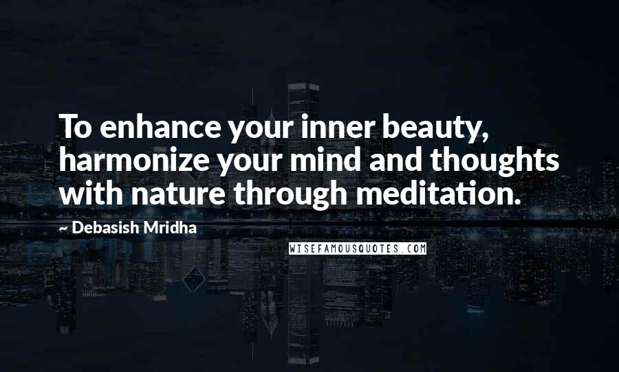 Debasish Mridha Quotes: To enhance your inner beauty, harmonize your mind and thoughts with nature through meditation.