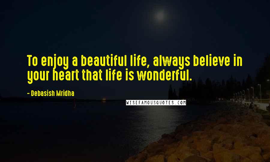 Debasish Mridha Quotes: To enjoy a beautiful life, always believe in your heart that life is wonderful.