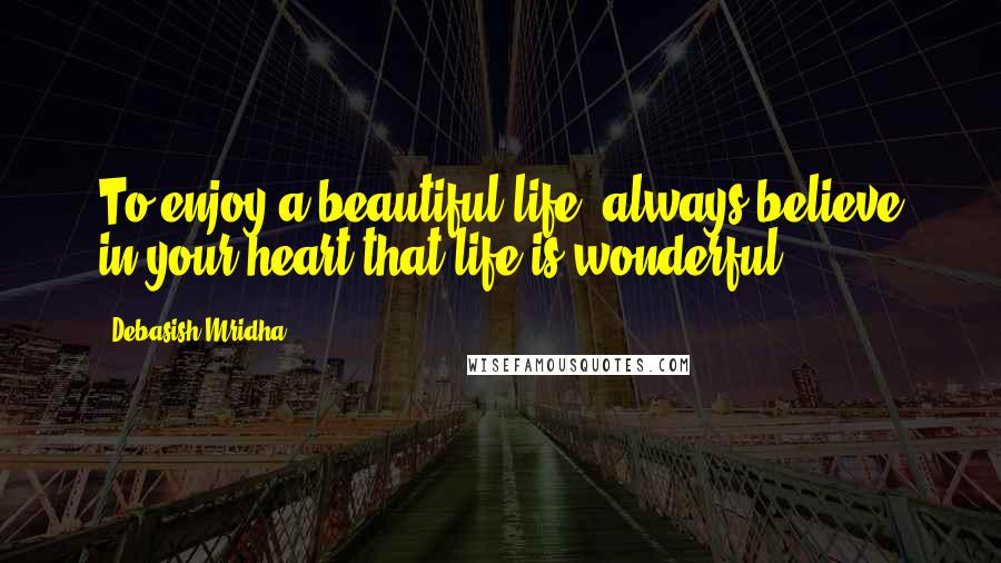 Debasish Mridha Quotes: To enjoy a beautiful life, always believe in your heart that life is wonderful.