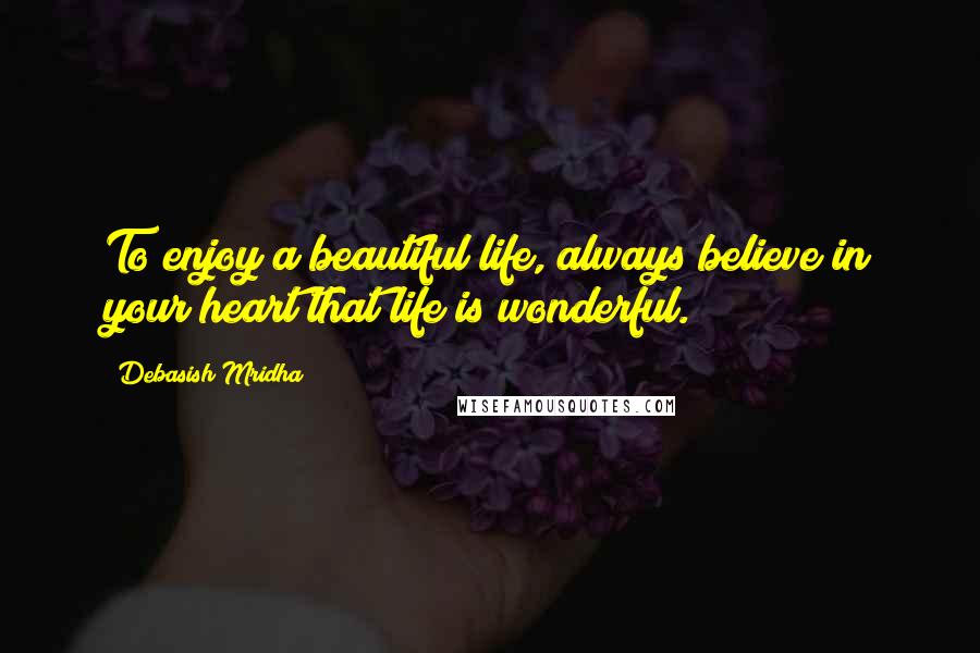 Debasish Mridha Quotes: To enjoy a beautiful life, always believe in your heart that life is wonderful.