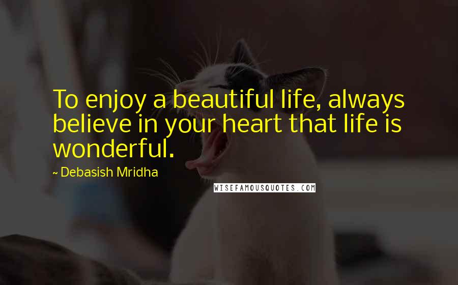Debasish Mridha Quotes: To enjoy a beautiful life, always believe in your heart that life is wonderful.