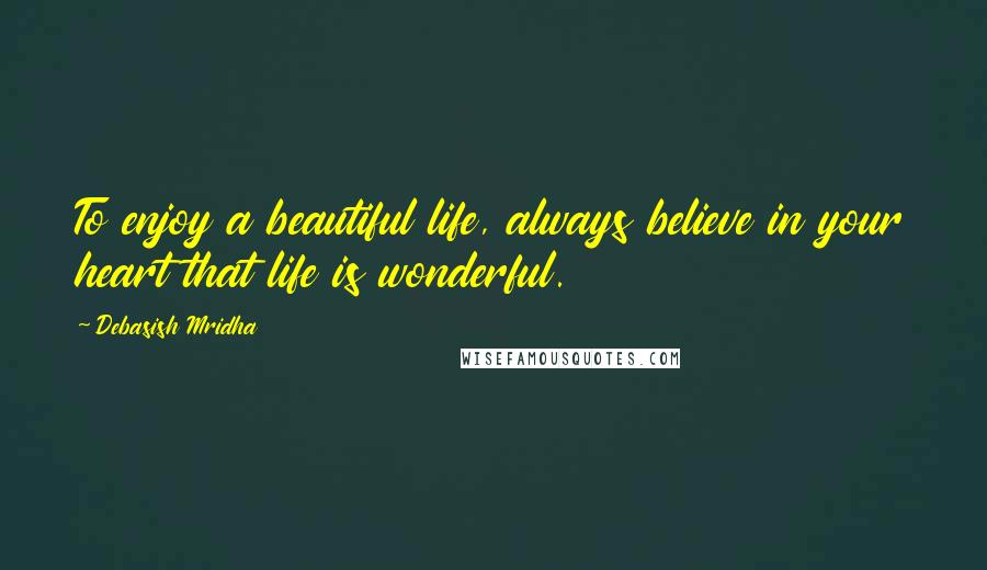 Debasish Mridha Quotes: To enjoy a beautiful life, always believe in your heart that life is wonderful.