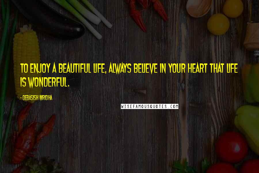 Debasish Mridha Quotes: To enjoy a beautiful life, always believe in your heart that life is wonderful.