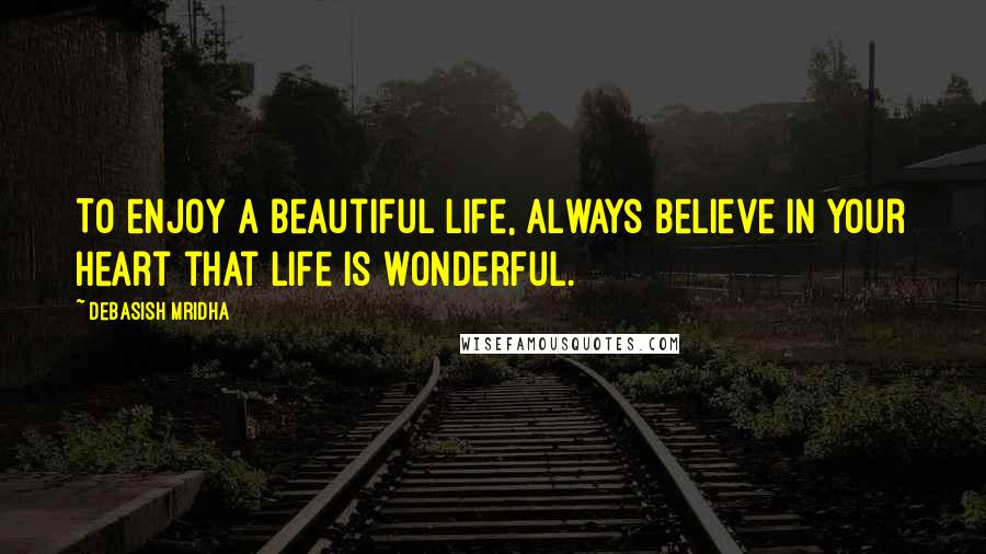 Debasish Mridha Quotes: To enjoy a beautiful life, always believe in your heart that life is wonderful.