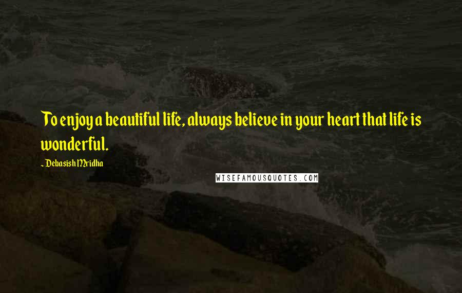 Debasish Mridha Quotes: To enjoy a beautiful life, always believe in your heart that life is wonderful.