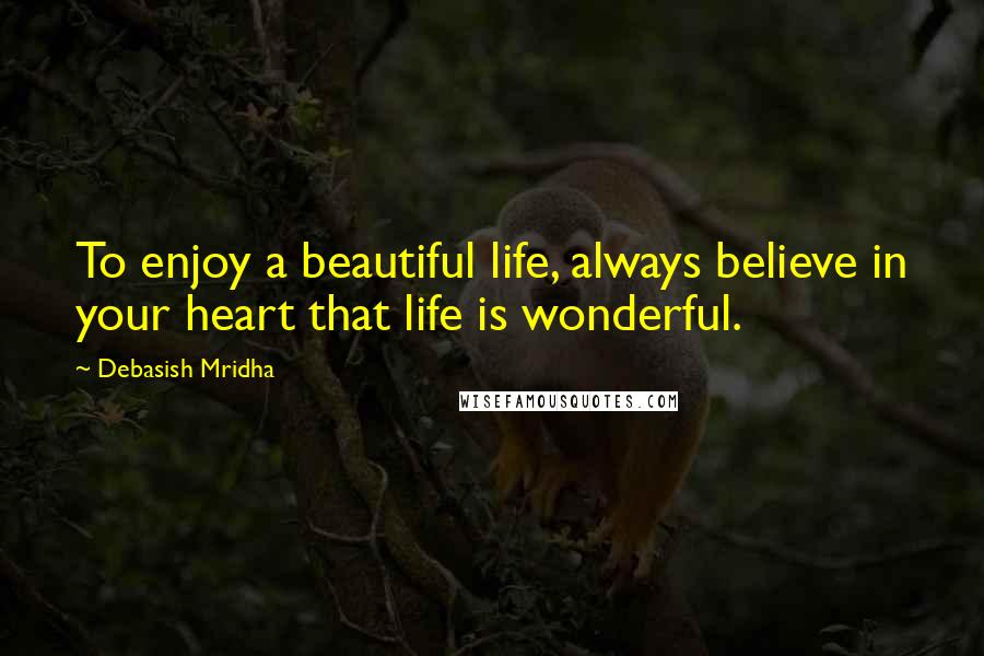 Debasish Mridha Quotes: To enjoy a beautiful life, always believe in your heart that life is wonderful.