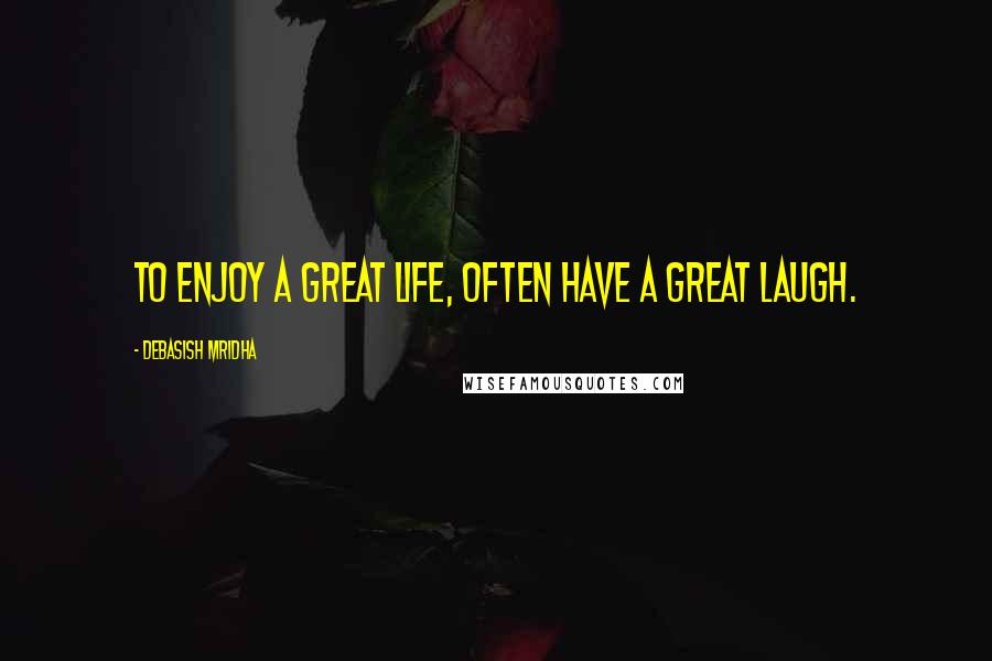 Debasish Mridha Quotes: To enjoy a great life, often have a great laugh.