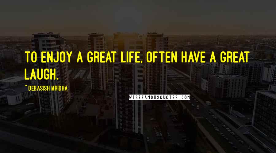 Debasish Mridha Quotes: To enjoy a great life, often have a great laugh.