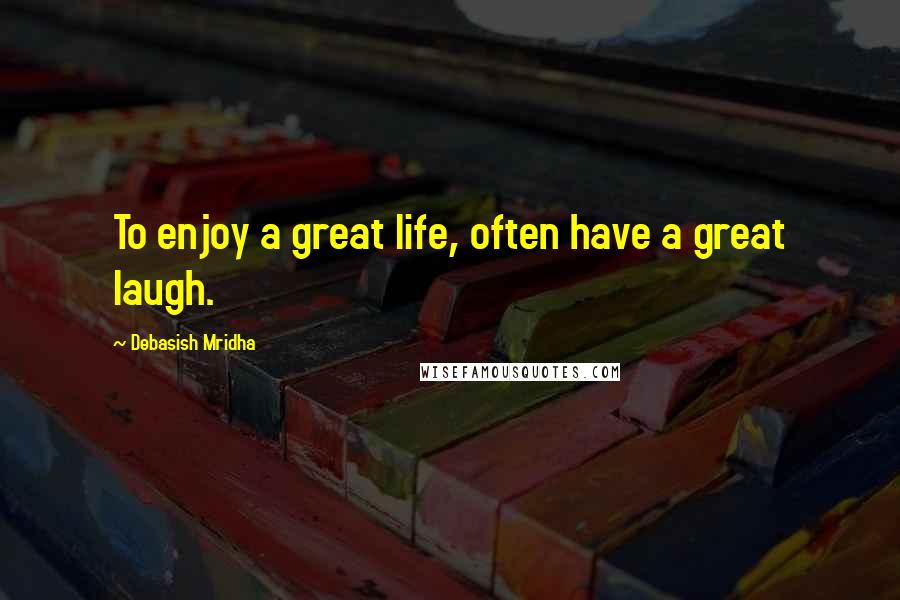 Debasish Mridha Quotes: To enjoy a great life, often have a great laugh.