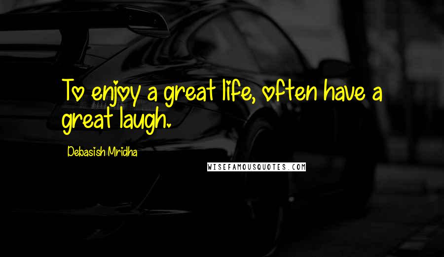 Debasish Mridha Quotes: To enjoy a great life, often have a great laugh.