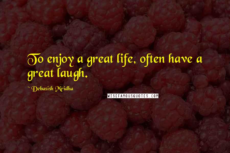 Debasish Mridha Quotes: To enjoy a great life, often have a great laugh.