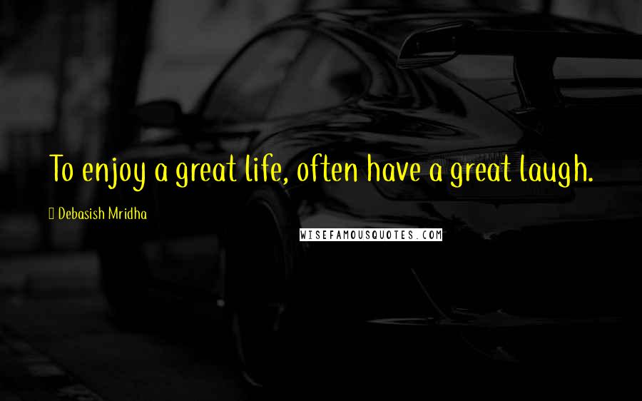 Debasish Mridha Quotes: To enjoy a great life, often have a great laugh.