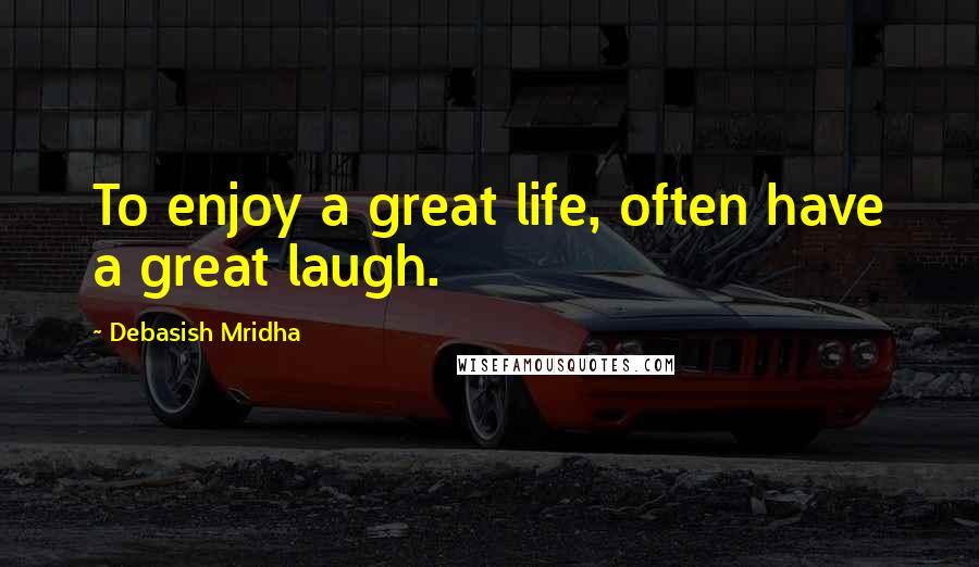 Debasish Mridha Quotes: To enjoy a great life, often have a great laugh.