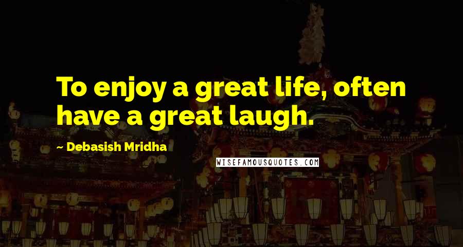 Debasish Mridha Quotes: To enjoy a great life, often have a great laugh.